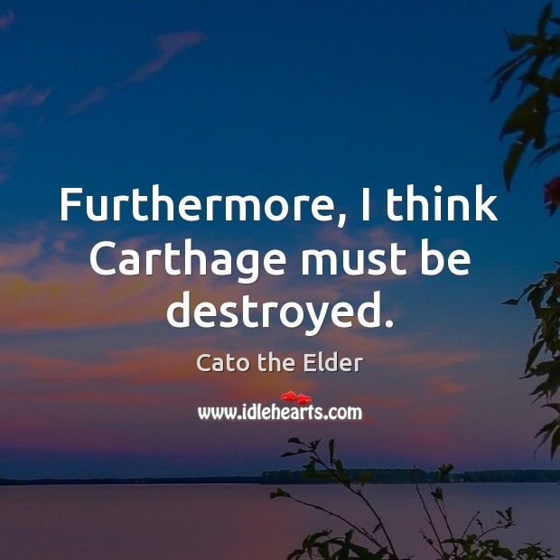 Furthermore, I think Carthage must be destroyed. Cato the Elder Picture Quote