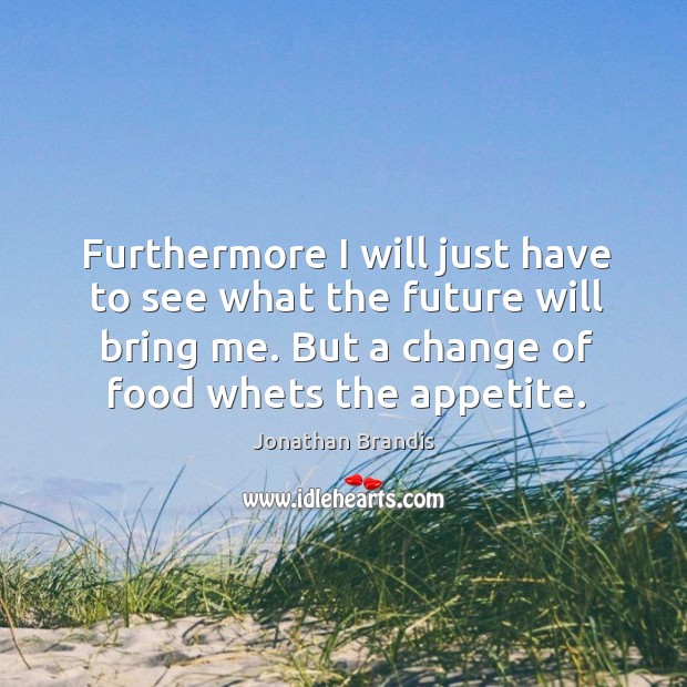 Furthermore I will just have to see what the future will bring me. But a change of food whets the appetite. Jonathan Brandis Picture Quote