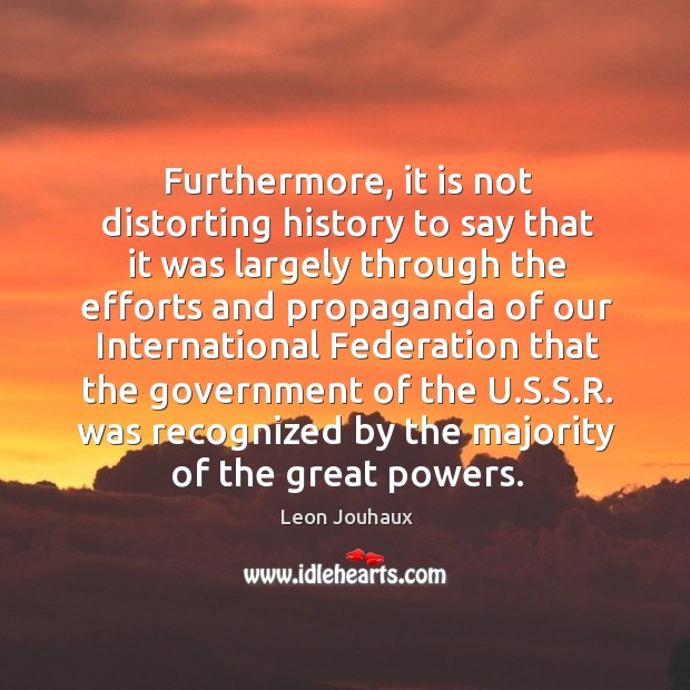 Furthermore, it is not distorting history to say that it was largely through the efforts and Image