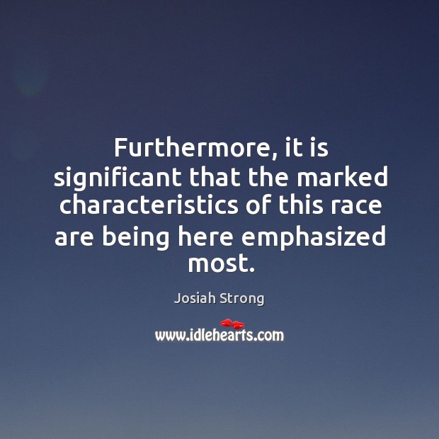 Furthermore, it is significant that the marked characteristics of this race are being here emphasized most. Josiah Strong Picture Quote