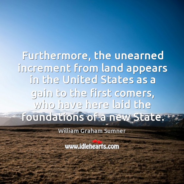 Furthermore, the unearned increment from land appears in the united states as a gain to the first comers William Graham Sumner Picture Quote
