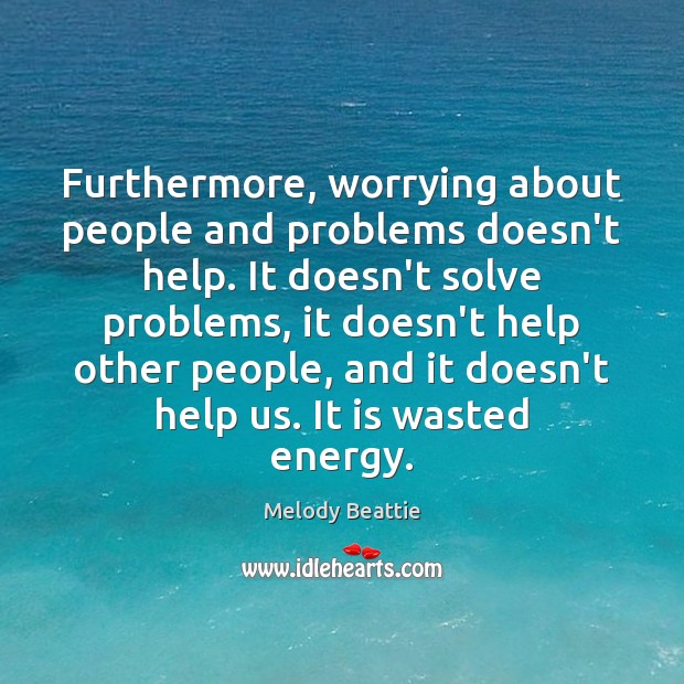 Furthermore, worrying about people and problems doesn’t help. It doesn’t solve problems, 