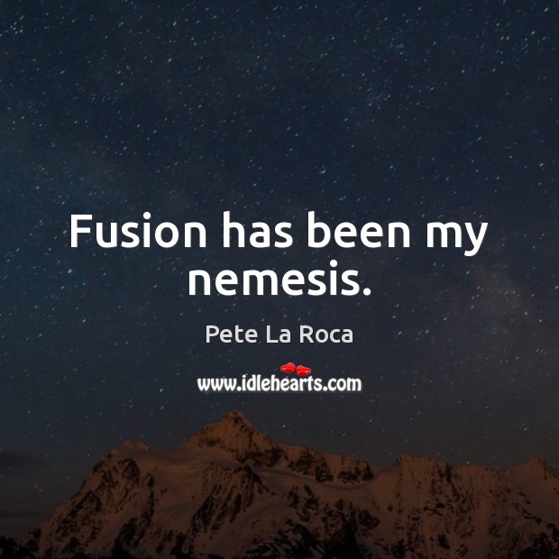 Fusion has been my nemesis. Pete La Roca Picture Quote