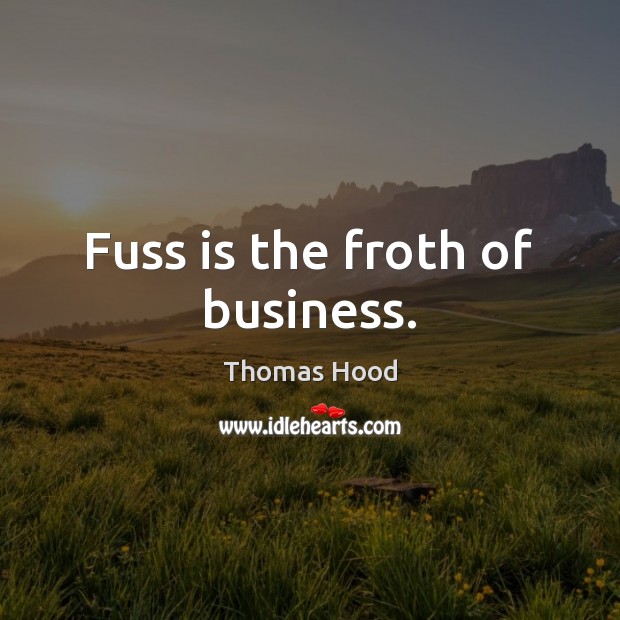 Fuss is the froth of business. Image
