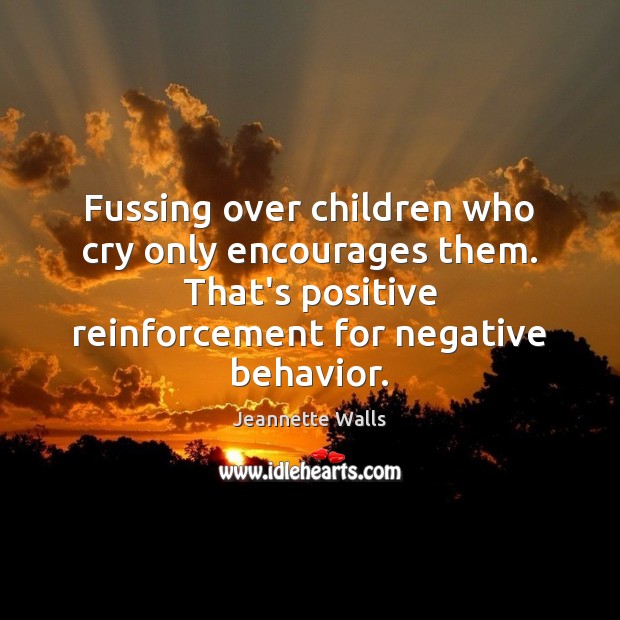 Fussing over children who cry only encourages them. That’s positive reinforcement for Jeannette Walls Picture Quote