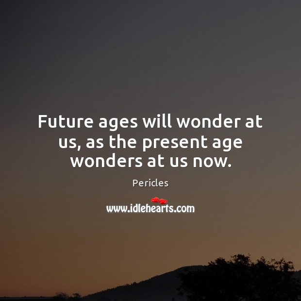 Future ages will wonder at us, as the present age wonders at us now. Pericles Picture Quote
