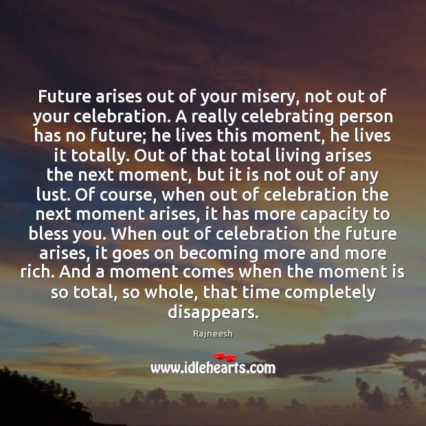 Future arises out of your misery, not out of your celebration. A Rajneesh Picture Quote