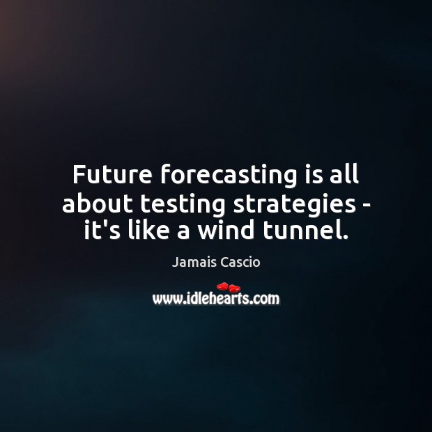 Future forecasting is all about testing strategies – it’s like a wind tunnel. 