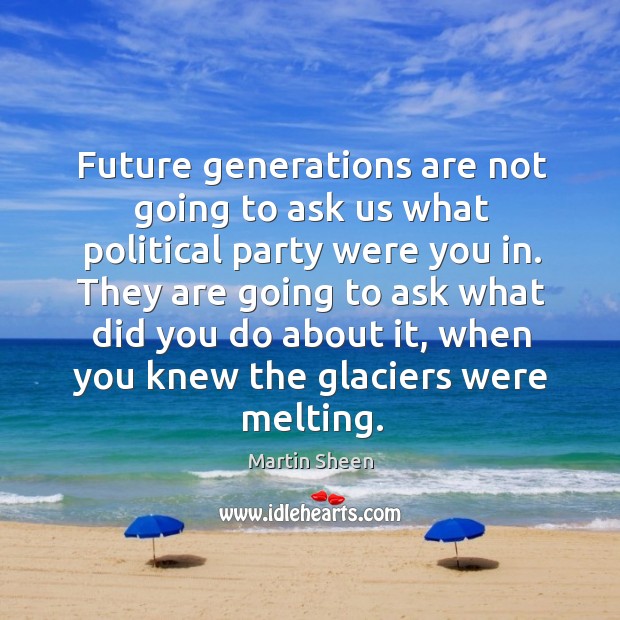Future generations are not going to ask us what political party were you in. Martin Sheen Picture Quote