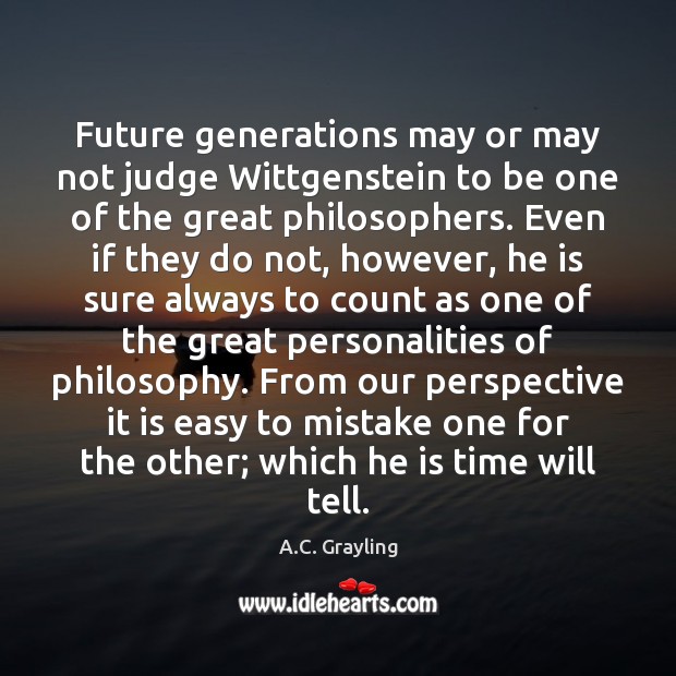 Future generations may or may not judge Wittgenstein to be one of 
