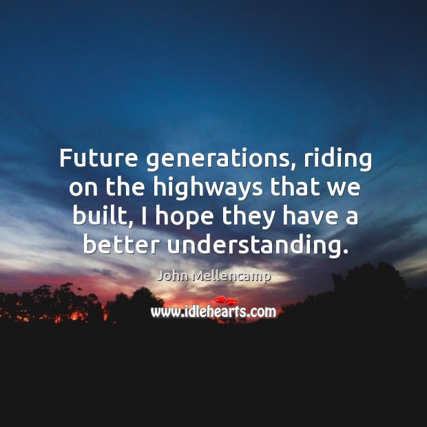 Future generations, riding on the highways that we built, I hope they John Mellencamp Picture Quote