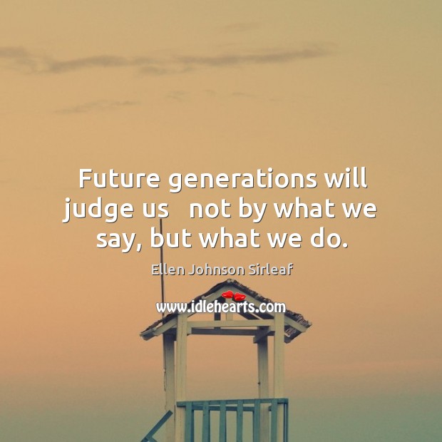 Future generations will judge us   not by what we say, but what we do. Ellen Johnson Sirleaf Picture Quote