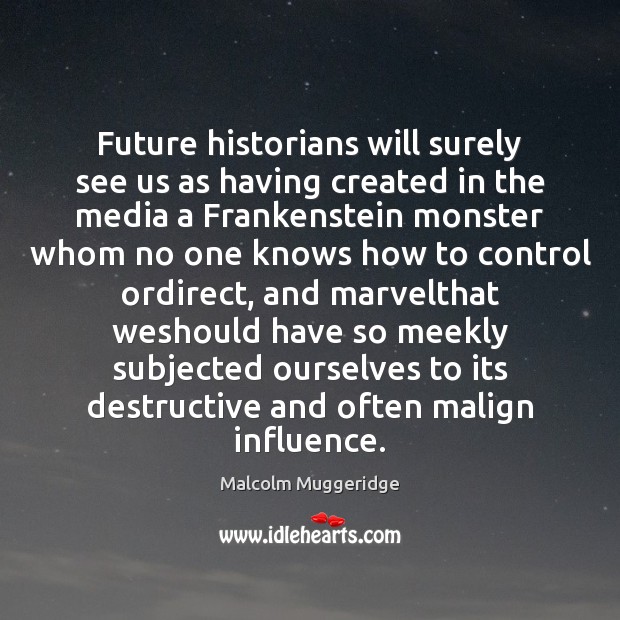 Future historians will surely see us as having created in the media Malcolm Muggeridge Picture Quote