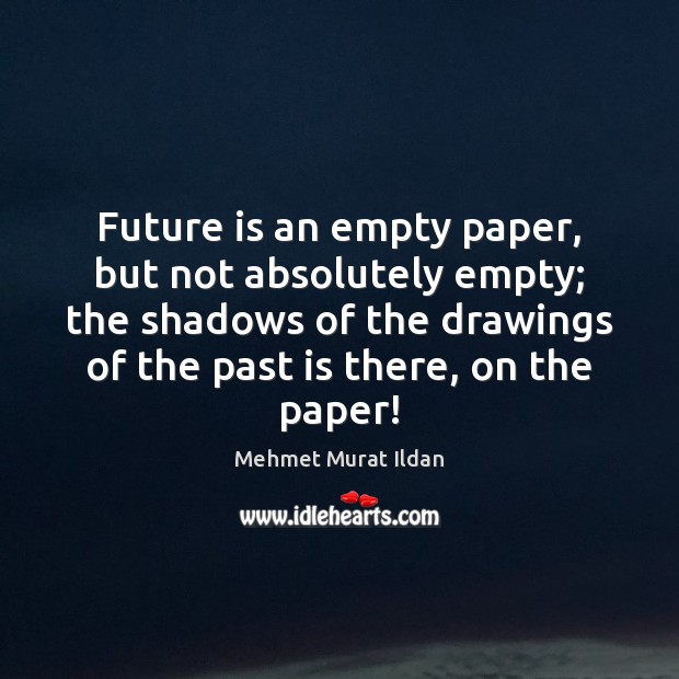Future is an empty paper, but not absolutely empty; the shadows of Mehmet Murat Ildan Picture Quote