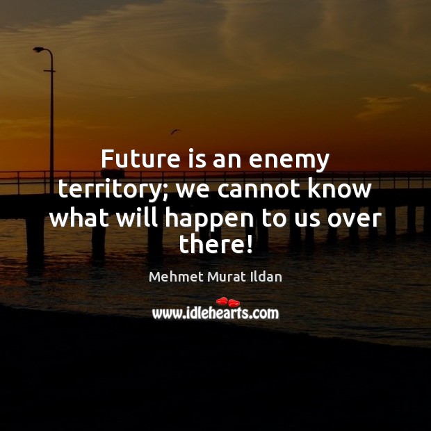 Future is an enemy territory; we cannot know what will happen to us over there! Mehmet Murat Ildan Picture Quote