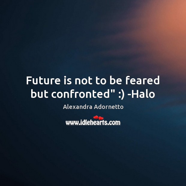 Future is not to be feared but confronted” :) -Halo Alexandra Adornetto Picture Quote