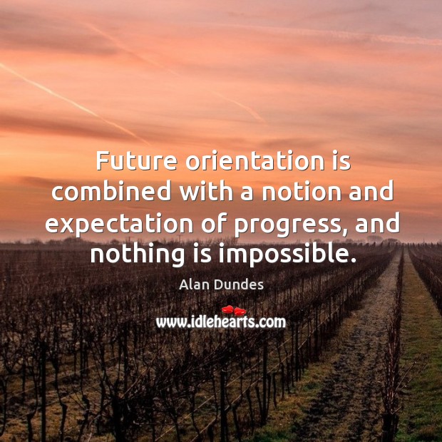 Future orientation is combined with a notion and expectation of progress, and nothing is impossible. Alan Dundes Picture Quote