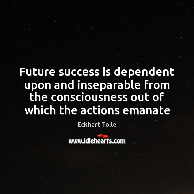 Future success is dependent upon and inseparable from the consciousness out of Eckhart Tolle Picture Quote