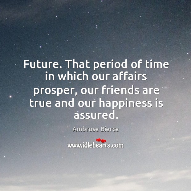 Future. That period of time in which our affairs prosper, our friends are true and our happiness is assured. Ambrose Bierce Picture Quote