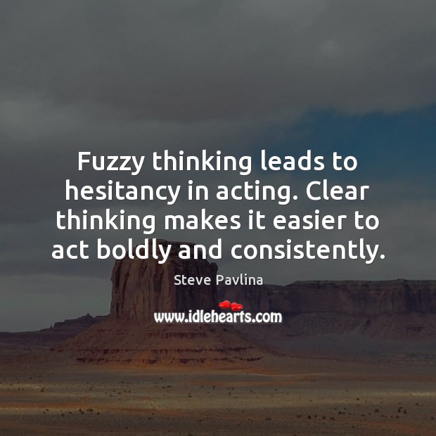 Fuzzy thinking leads to hesitancy in acting. Clear thinking makes it easier 