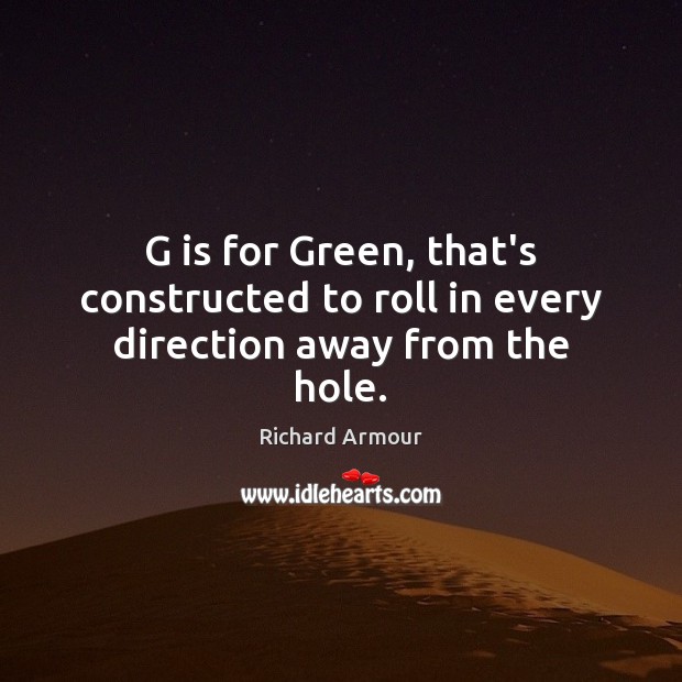 G is for Green, that’s constructed to roll in every direction away from the hole. Richard Armour Picture Quote