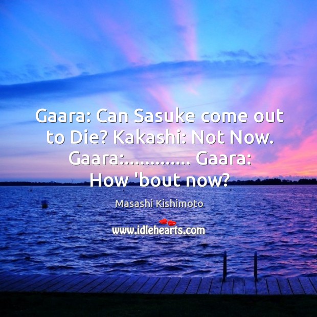 Gaara: Can Sasuke come out to Die? Kakashi: Not Now. Gaara:…………. Gaara: Image