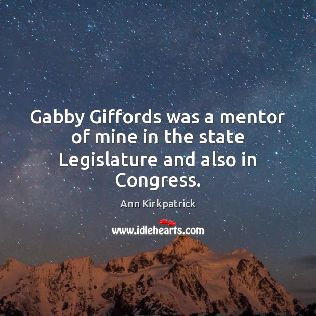 Gabby Giffords was a mentor of mine in the state Legislature and also in Congress. Ann Kirkpatrick Picture Quote