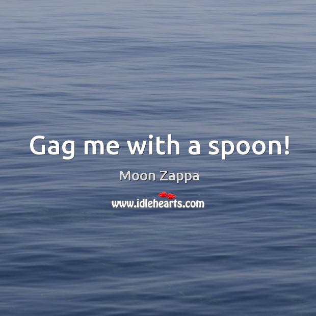 Gag me with a spoon! Moon Zappa Picture Quote