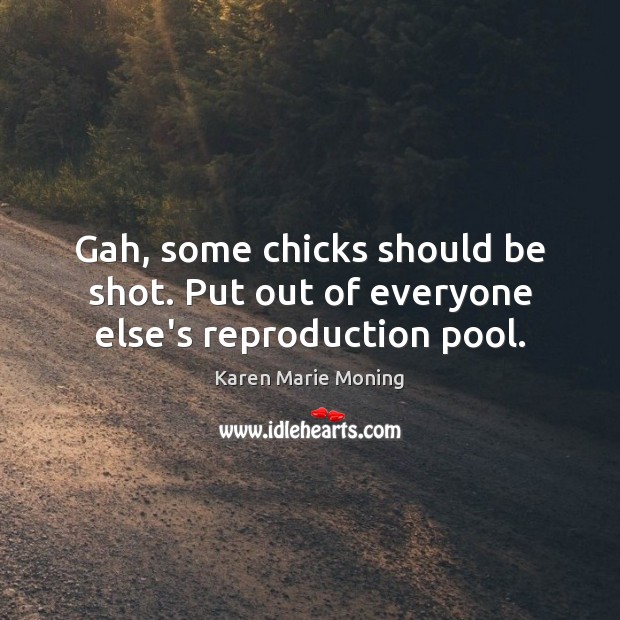 Gah, some chicks should be shot. Put out of everyone else’s reproduction pool. Karen Marie Moning Picture Quote