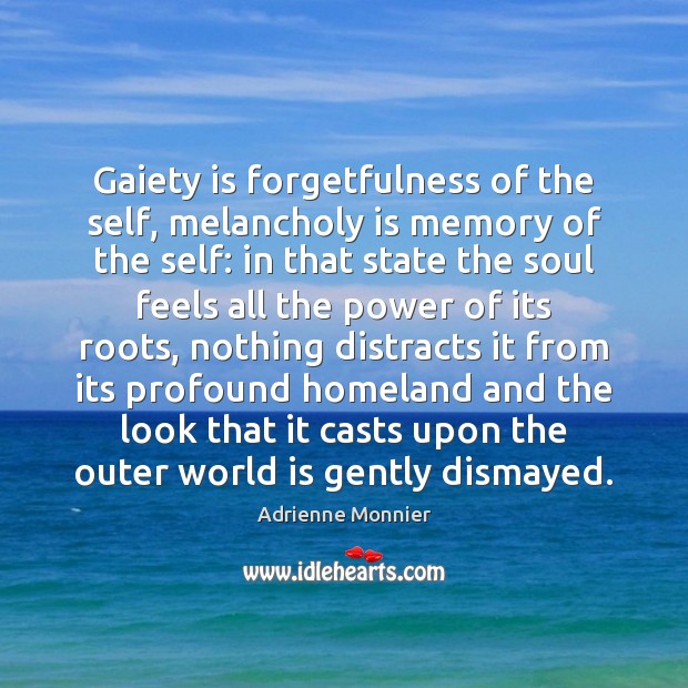 Gaiety is forgetfulness of the self, melancholy is memory of the self: Image