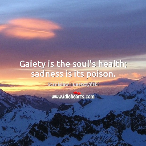 Gaiety is the soul’s health; sadness is its poison. Stanisław I Leszczyński Picture Quote