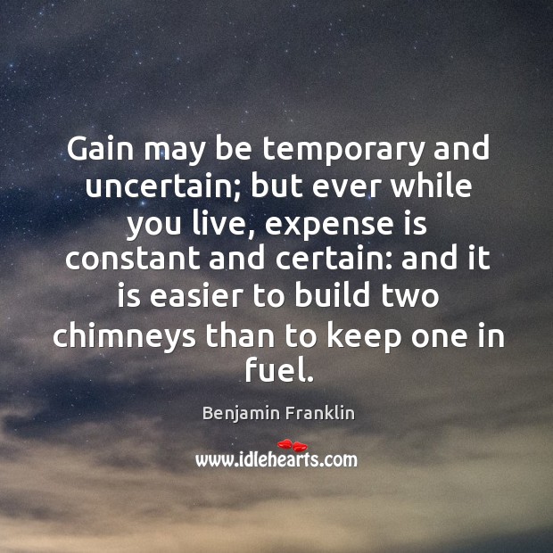 Gain may be temporary and uncertain; but ever while you live, expense is constant and certain: Benjamin Franklin Picture Quote