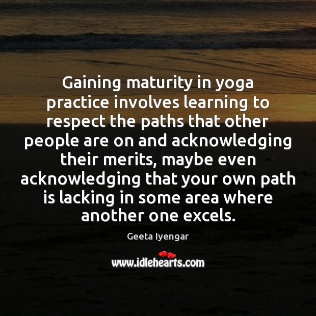 Gaining maturity in yoga practice involves learning to respect the paths that Geeta Iyengar Picture Quote