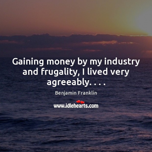 Gaining money by my industry and frugality, I lived very agreeably. . . . Image
