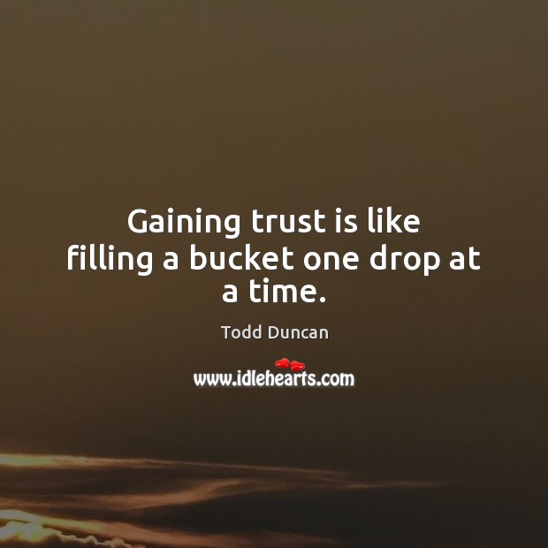 Gaining trust is like filling a bucket one drop at a time. Todd Duncan Picture Quote