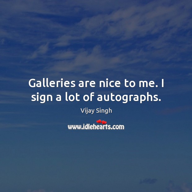 Galleries are nice to me. I sign a lot of autographs. Vijay Singh Picture Quote