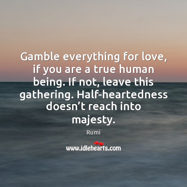 Gamble everything for love, if you are a true human being. If 