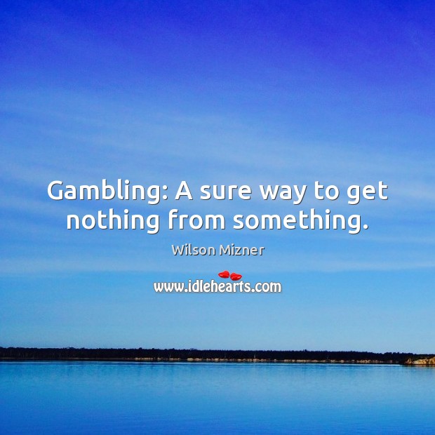 Gambling: A sure way to get nothing from something. Wilson Mizner Picture Quote