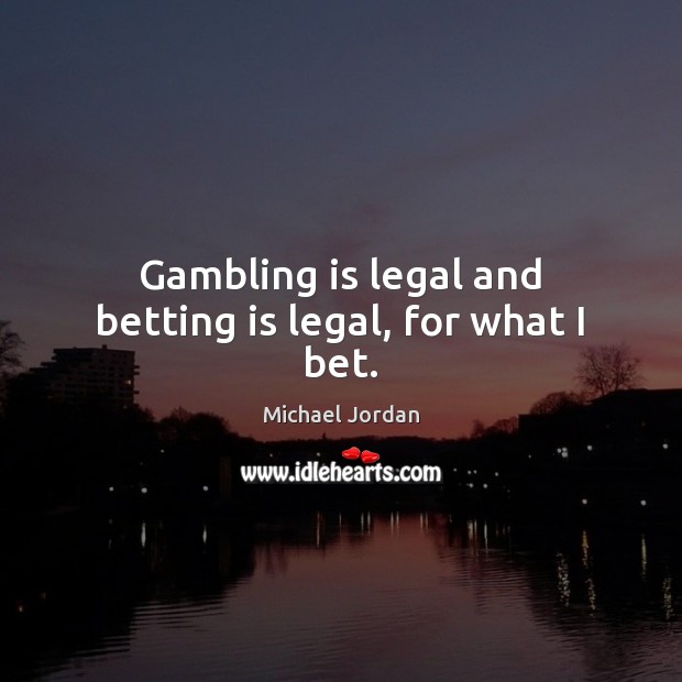Gambling is legal and betting is legal, for what I bet. Michael Jordan Picture Quote