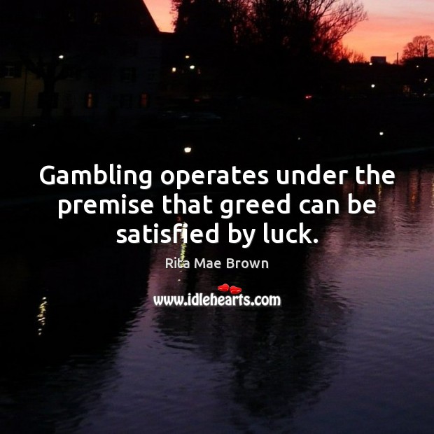 Gambling operates under the premise that greed can be satisfied by luck. Rita Mae Brown Picture Quote
