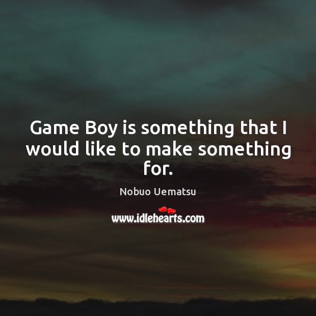 Game Boy is something that I would like to make something for. Nobuo Uematsu Picture Quote