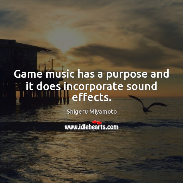 Game music has a purpose and it does incorporate sound effects. Shigeru Miyamoto Picture Quote