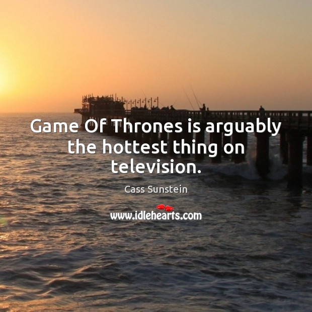 Game Of Thrones is arguably the hottest thing on television. Cass Sunstein Picture Quote