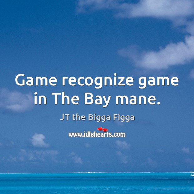 Game recognize game in The Bay mane. JT the Bigga Figga Picture Quote