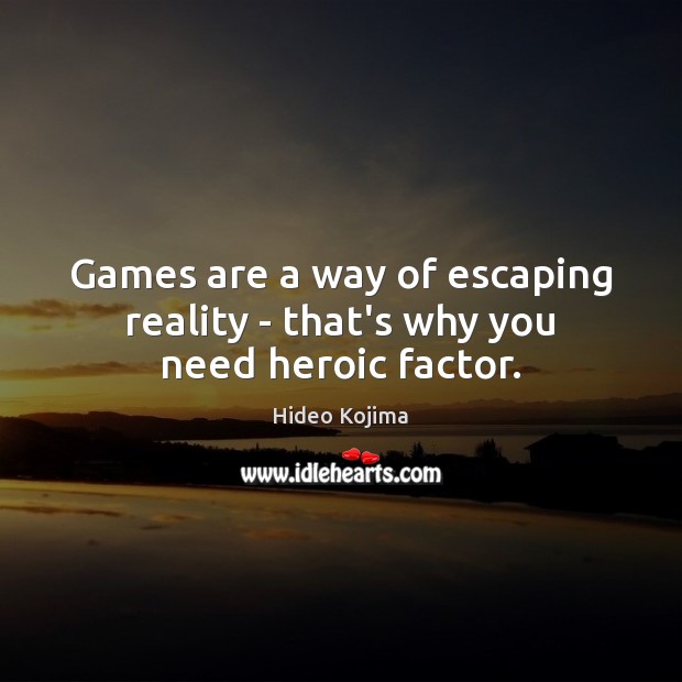 Games are a way of escaping reality – that’s why you need heroic factor. Image
