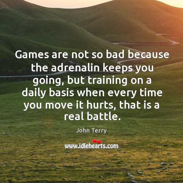 Games are not so bad because the adrenalin keeps you going, but training on a daily 