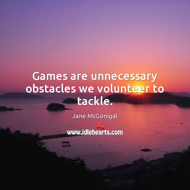 Games are unnecessary obstacles we volunteer to tackle. Image