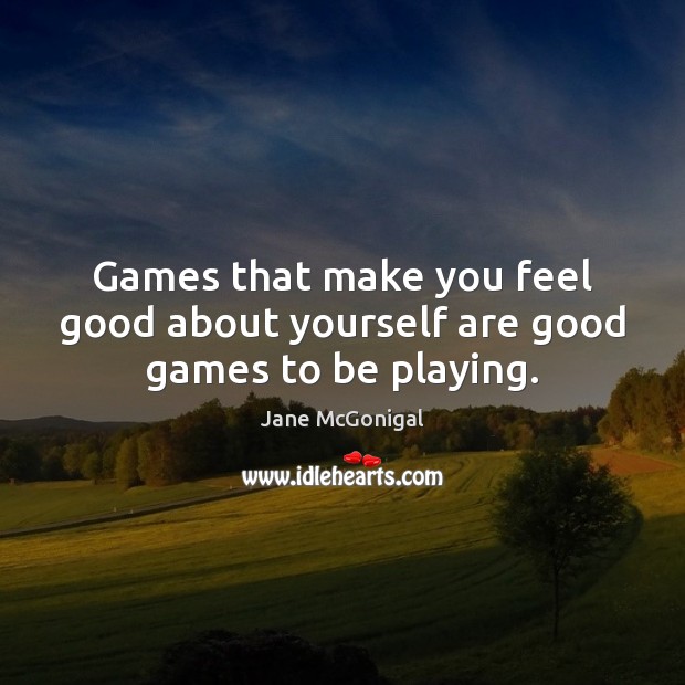 Games that make you feel good about yourself are good games to be playing. Jane McGonigal Picture Quote