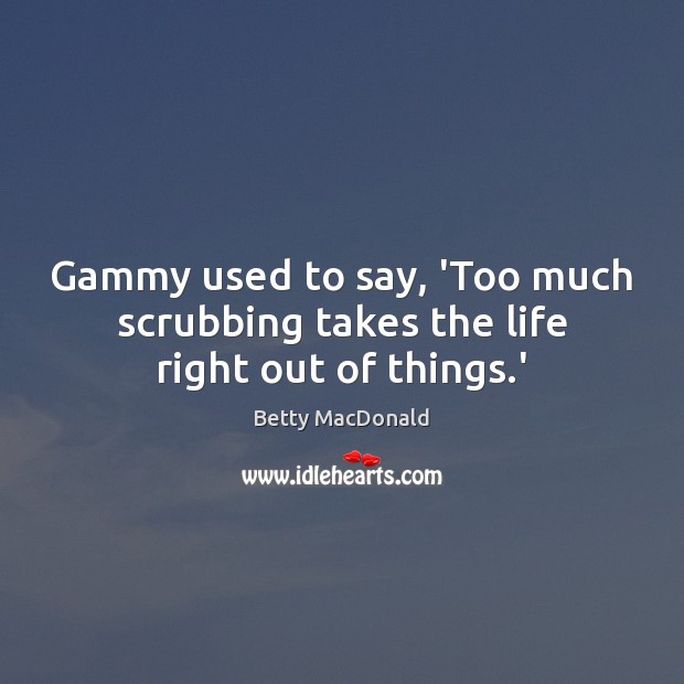 Gammy used to say, ‘Too much scrubbing takes the life right out of things.’ Image
