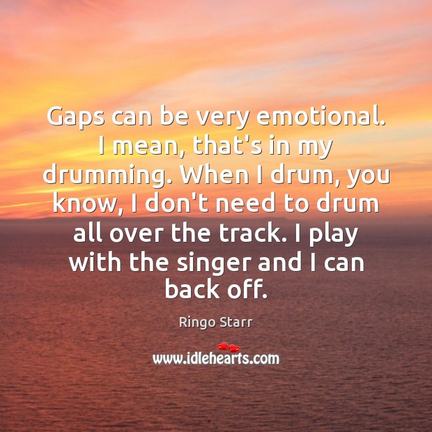 Gaps can be very emotional. I mean, that’s in my drumming. When Image